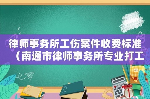 律師事務所工傷案件收費標準（南通市律師事務所專業打工傷的）
