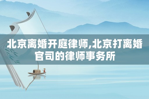北京離婚開庭律師,北京打離婚官司的律師事務所