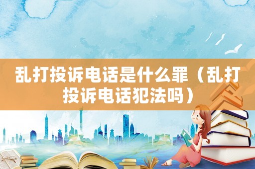 亂打投訴電話是什么罪（亂打投訴電話犯法嗎）