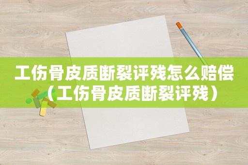 工傷骨皮質斷裂評殘怎么賠償（工傷骨皮質斷裂評殘）