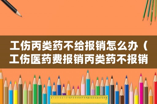 工傷丙類藥不給報銷怎么辦（工傷醫(yī)藥費(fèi)報銷丙類藥不報銷的怎么處理）