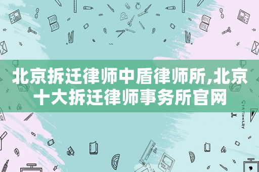 北京拆遷律師中盾律師所,北京十大拆遷律師事務所官網