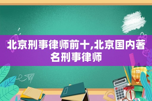 北京刑事律師前十,北京國內(nèi)著名刑事律師