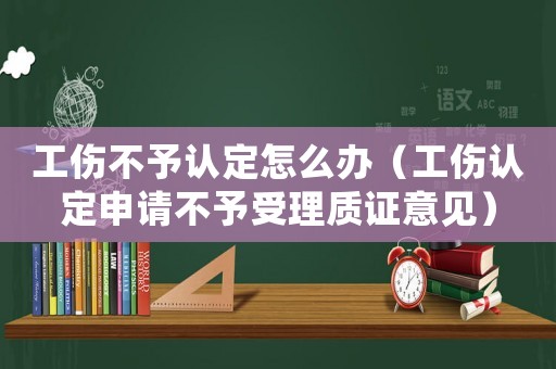 工傷不予認(rèn)定怎么辦（工傷認(rèn)定申請不予受理質(zhì)證意見）