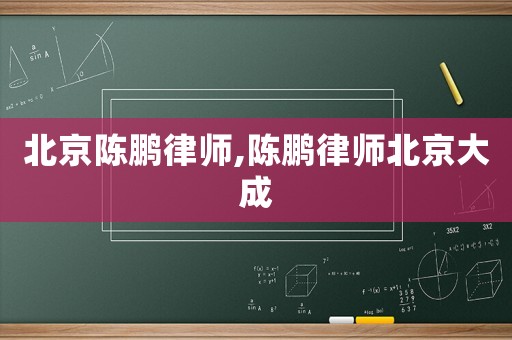 北京陳鵬律師,陳鵬律師北京大成