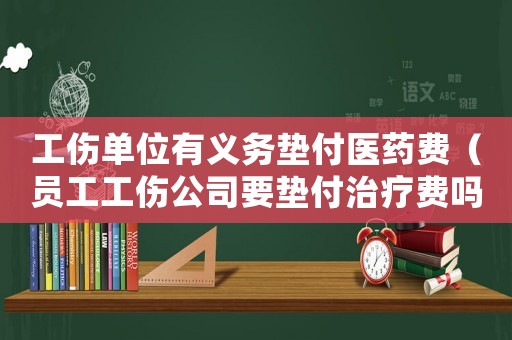 工傷單位有義務(wù)墊付醫(yī)藥費(fèi)（員工工傷公司要墊付治療費(fèi)嗎）