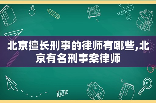 北京擅長刑事的律師有哪些,北京有名刑事案律師