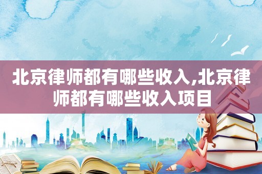 北京律師都有哪些收入,北京律師都有哪些收入項目