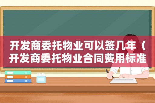 開發(fā)商委托物業(yè)可以簽幾年（開發(fā)商委托物業(yè)合同費用標準）