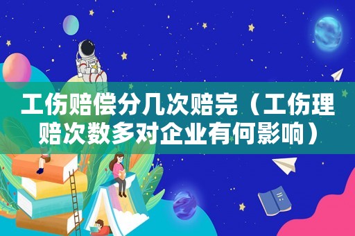 工傷賠償分幾次賠完（工傷理賠次數(shù)多對(duì)企業(yè)有何影響）