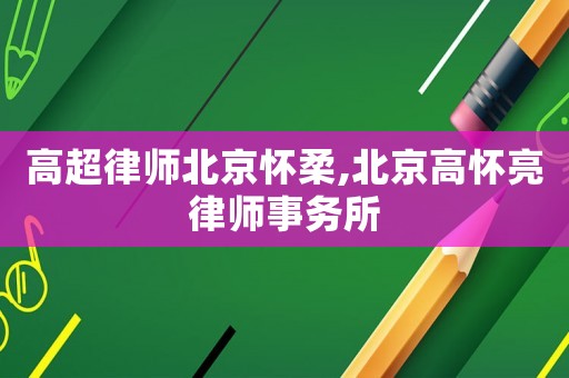 高超律師北京懷柔,北京高懷亮律師事務所