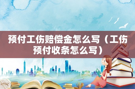 預(yù)付工傷賠償金怎么寫（工傷預(yù)付收條怎么寫）