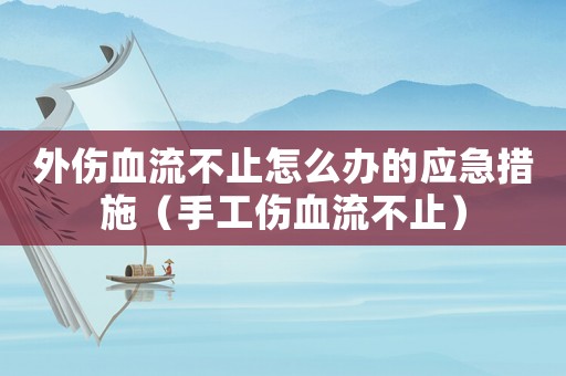 外傷血流不止怎么辦的應急措施（手工傷血流不止）