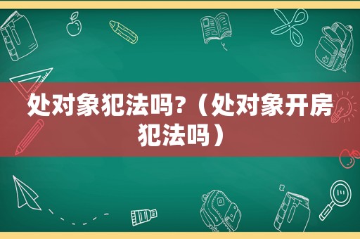 處對象犯法嗎?（處對象開房犯法嗎）