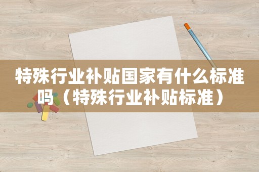 特殊行業(yè)補貼國家有什么標(biāo)準(zhǔn)嗎（特殊行業(yè)補貼標(biāo)準(zhǔn)）