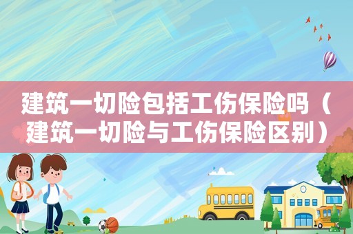建筑一切險(xiǎn)包括工傷保險(xiǎn)嗎（建筑一切險(xiǎn)與工傷保險(xiǎn)區(qū)別）