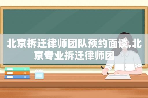 北京拆遷律師團(tuán)隊(duì)預(yù)約面談,北京專(zhuān)業(yè)拆遷律師團(tuán)
