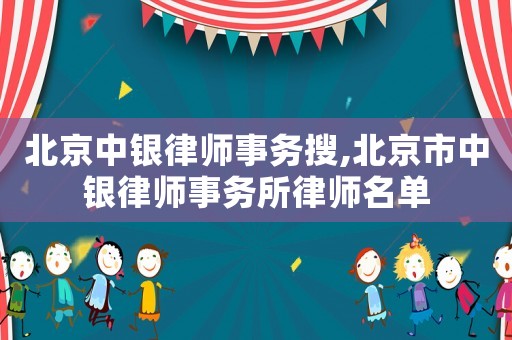 北京中銀律師事務搜,北京市中銀律師事務所律師名單