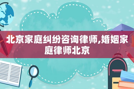 北京家庭糾紛咨詢律師,婚姻家庭律師北京