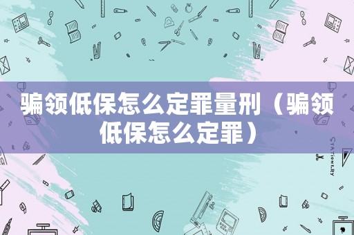 騙領低保怎么定罪量刑（騙領低保怎么定罪）