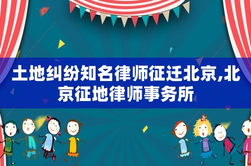 土地糾紛知名律師征遷北京,北京征地律師事務所
