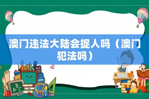 澳門(mén)違法大陸會(huì)捉人嗎（澳門(mén)犯法嗎）