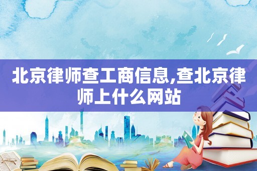 北京律師查工商信息,查北京律師上什么網站