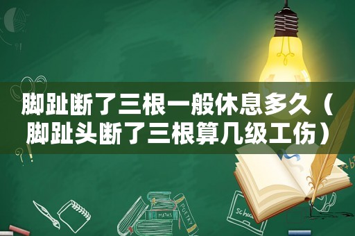 腳趾斷了三根一般休息多久（腳趾頭斷了三根算幾級工傷）