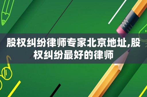 股權糾紛律師專家北京地址,股權糾紛最好的律師