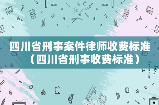 四川省刑事案件律師收費標準（四川省刑事收費標準）