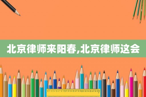 北京律師來陽春,北京律師這會