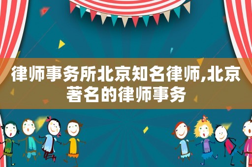 律師事務所北京知名律師,北京著名的律師事務