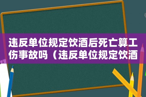 違反單位規(guī)定飲酒后死亡算工傷事故嗎（違反單位規(guī)定飲酒后死亡算工傷）