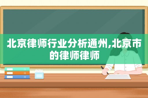 北京律師行業分析通州,北京市的律師律師