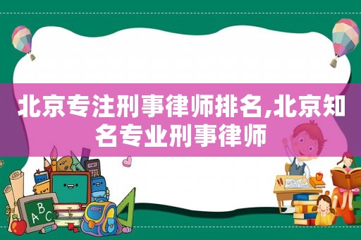 北京專注刑事律師排名,北京知名專業刑事律師