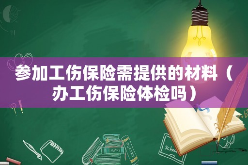 參加工傷保險需提供的材料（辦工傷保險體檢嗎）