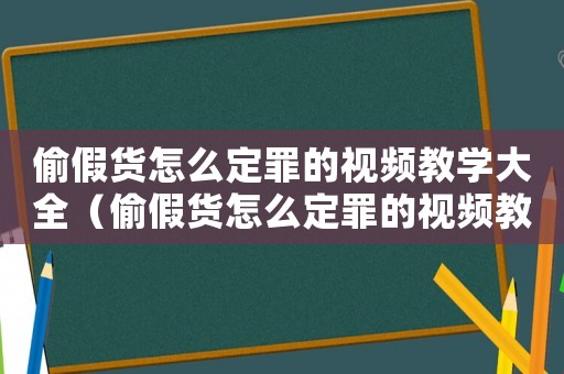 偷假貨怎么定罪的視頻教學大全（偷假貨怎么定罪的視頻教學）