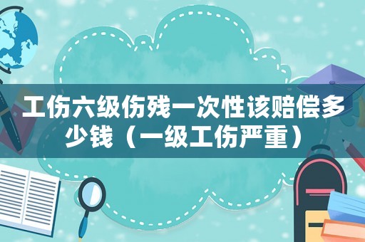 工傷六級(jí)傷殘一次性該賠償多少錢（一級(jí)工傷嚴(yán)重）
