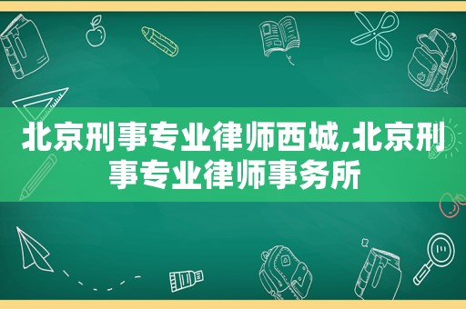 北京刑事專業律師西城,北京刑事專業律師事務所