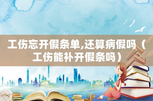 工傷忘開假條單,還算病假嗎（工傷能補開假條嗎）