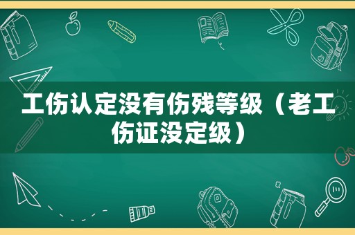 工傷認定沒有傷殘等級（老工傷證沒定級）