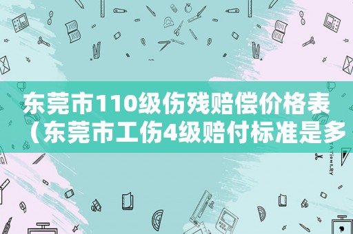 東莞市110級傷殘賠償價格表（東莞市工傷4級賠付標準是多少錢）