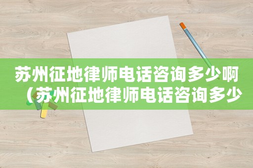 蘇州征地律師電話咨詢多少啊（蘇州征地律師電話咨詢多少）