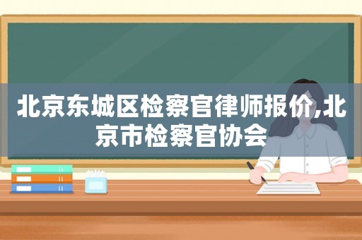 北京東城區檢察官律師報價,北京市檢察官協會