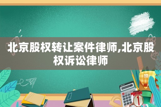 北京股權轉讓案件律師,北京股權訴訟律師