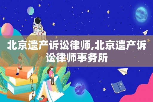 北京遺產訴訟律師,北京遺產訴訟律師事務所