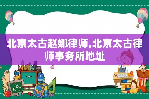 北京太古趙娜律師,北京太古律師事務所地址