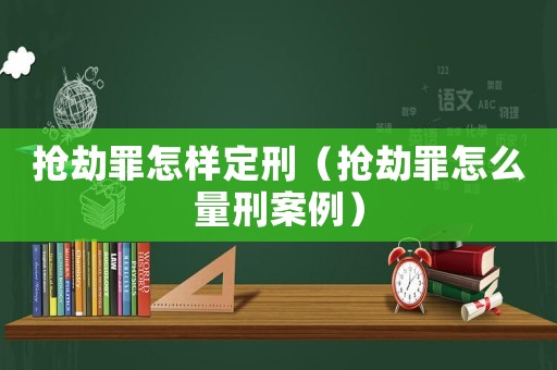 搶劫罪怎樣定刑（搶劫罪怎么量刑案例）