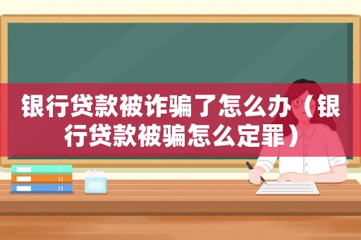銀行貸款被詐騙了怎么辦（銀行貸款被騙怎么定罪）