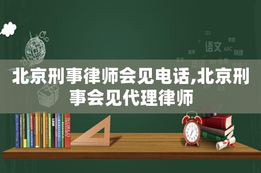 北京刑事律師會(huì)見電話,北京刑事會(huì)見代理律師
